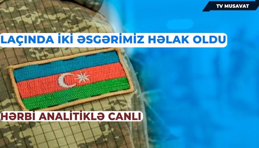 Laçında iki əsgərimiz həlak oldu: hərbi analitiklə CANLI