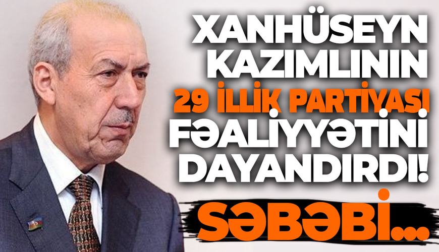 Xanhüseyn Kazımlının 29 illik partiyası fəaliyyətini dayandırdı! Səbəbi...