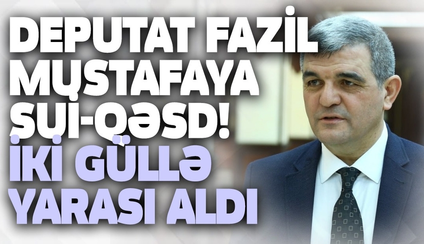 Deputat Fazil Mustafaya sui-qəsd! İki güllə yarası aldı - SON DƏQİQƏ