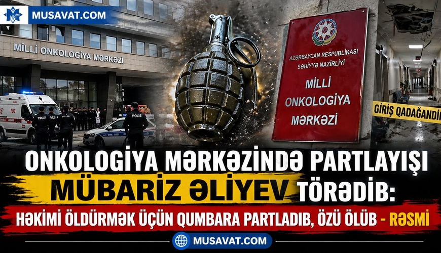 Onkologiya Mərkəzində partlayışı Mübariz Əliyev törədib: həkimi öldürmək üçün qumbara partladıb, özü ölüb - RƏSMİ