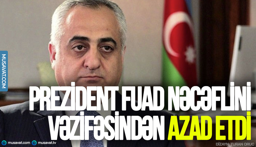 Prezident Fuad Nəcəflini vəzifəsindən azad etdi- Sərəncam