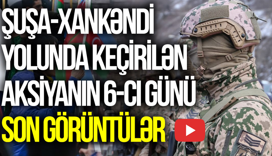 Şuşa-Xankəndi yolunda keçirilən aksiyanın 6-cı günü - SON GÖRÜNTÜLƏR