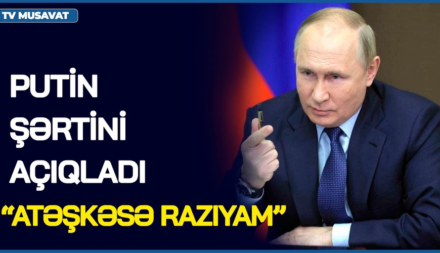 Putin ŞƏRTİNİ AÇIQLADI: Atəşkəsə RAZIYAM – Ukraynada proseslər QIZIŞDI