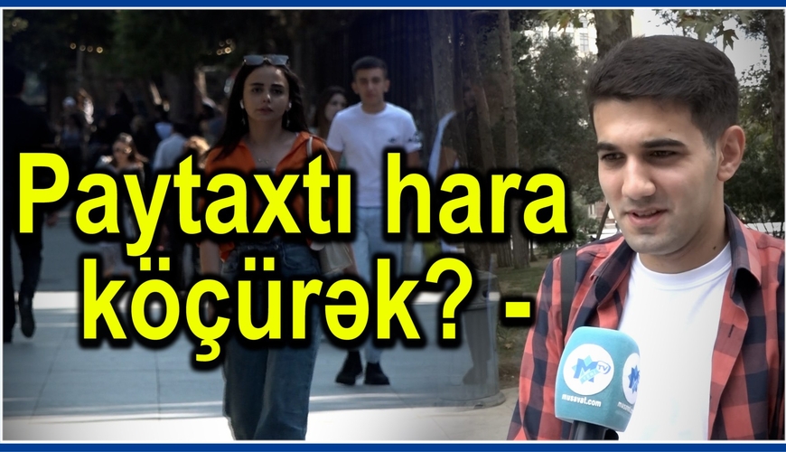 Bakı sakinləri paytaxtın hara köçürülməsini istəyir? - ŞOK cavablar