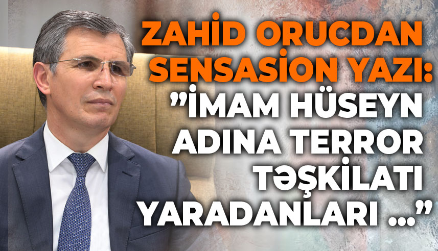 Zahid Orucdan sensasion yazı: ”İmam Hüseyn adına terror təşkilatı yaradanları ...”