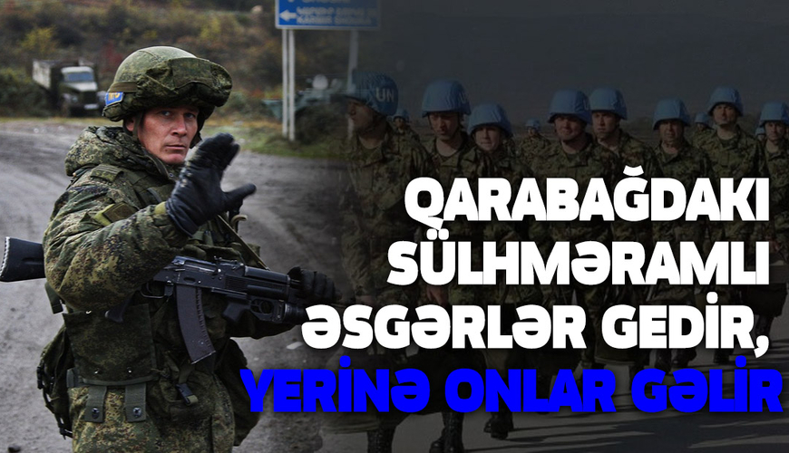 Qarabağdakı sülhməramlı əsgərlər gedir, yerinə onlar gəlir