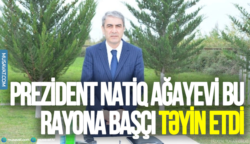 Prezident Natiq Ağayevi bu rayona başçı TƏYİN ETDİ