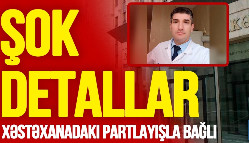 Xəstəxanadakı partlayışla bağlı ŞOK DETALLAR üzə çıxdı: Yaralanan həkim xəstənin cibinə PUL QOYUB...
