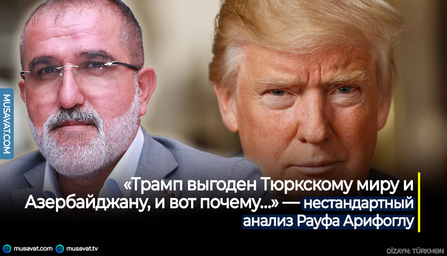 «Трамп выгоден Тюркскому миру и Азербайджану, и вот почему…» — нестандартный анализ Рауфа Арифоглу
