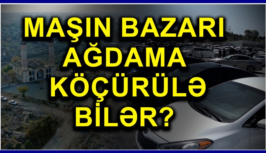 Maşın bazarının Ağdama köçürülməsi ideyası... doğuldu və ÖLDÜ - Mümkün idi? Ekspertlər nə deyir?
