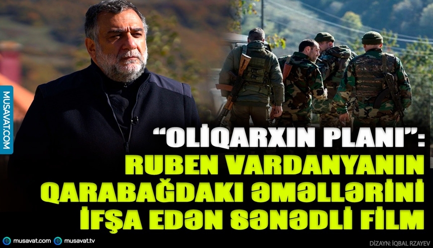 “Oliqarxın planı”: Ruben Vardanyanın Qarabağdakı əməllərini ifşa edən sarsıdıcı sənədli FİLM