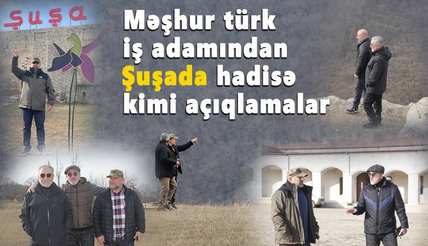 Məşhur türk iş adamından Şuşada hadisə kimi açıqlamalar - VİDEO, FOTOLAR