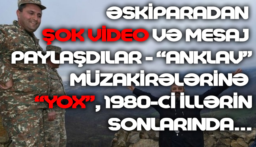 Əskiparadan ŞOK VİDEO və MESAJ paylaşdılar - “anklav” müzakirələrinə “YOX”, 1980-ci illərin sonlarında...