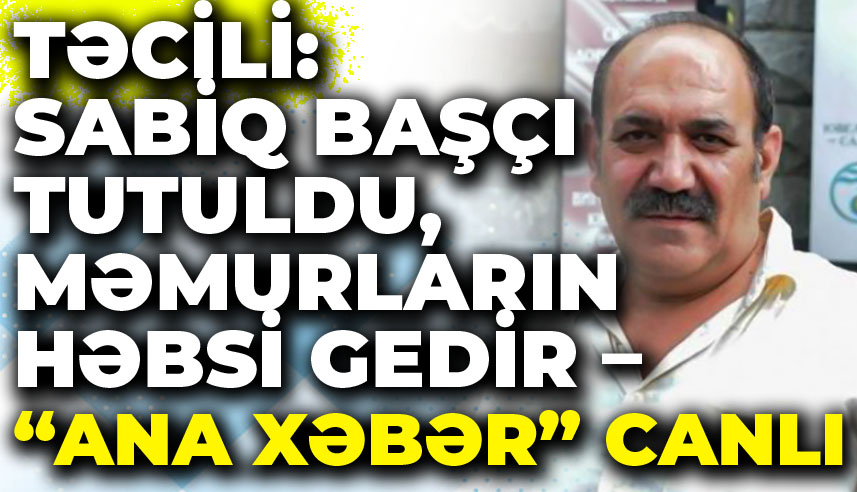 Təcili: Sabiq başçı tutuldu, məmurların həbsi gedir – “Ana Xəbər” CANLI